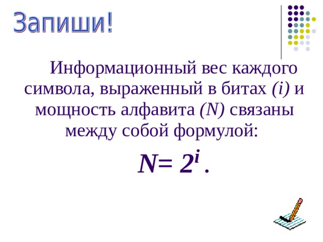 Информационный вес каждого символа, выраженный в битах ( i )  и мощность алфавита ( N ) связаны между собой формулой: N = 2 i  . 