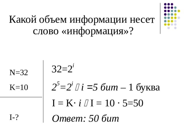 Какой объем информации несет слово «информация»? 32=2 i 2 5 =2 i   i  = 5 бит – 1 буква N= 32 K= 10  I- ? I = K· i    I = 1 0 · 5 = 5 0  Ответ: 50 бит 15 
