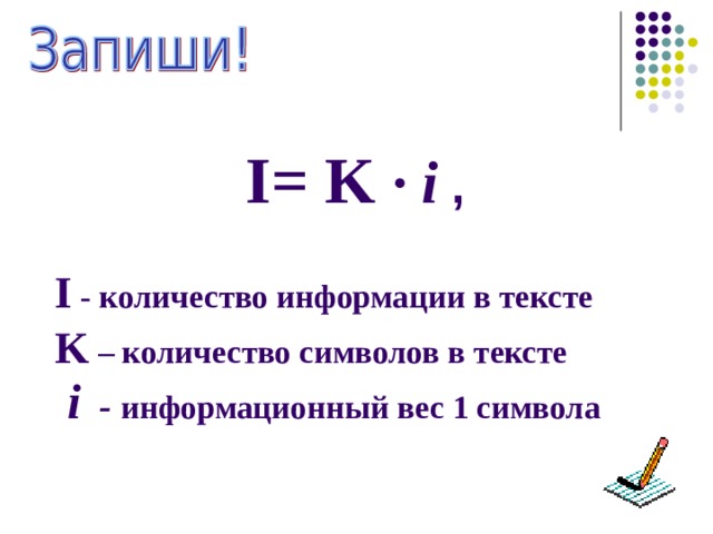  I = K · i ,  I - количество информации в тексте K – количество символов в тексте  i - информационный вес 1 символа      