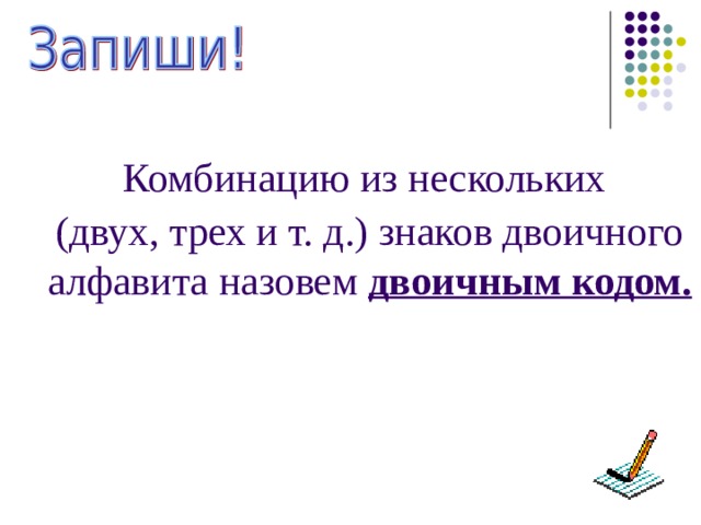 Комбинацию из нескольких (двух, трех и т. д.) знаков двоичного алфавита назовем двоичным кодом.   