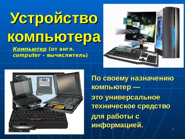 Устройство компьютера Компьютер (от англ. computer – вычислитель)  По своему назначению компьютер — это универсальное техническое средство для работы с информацией.  