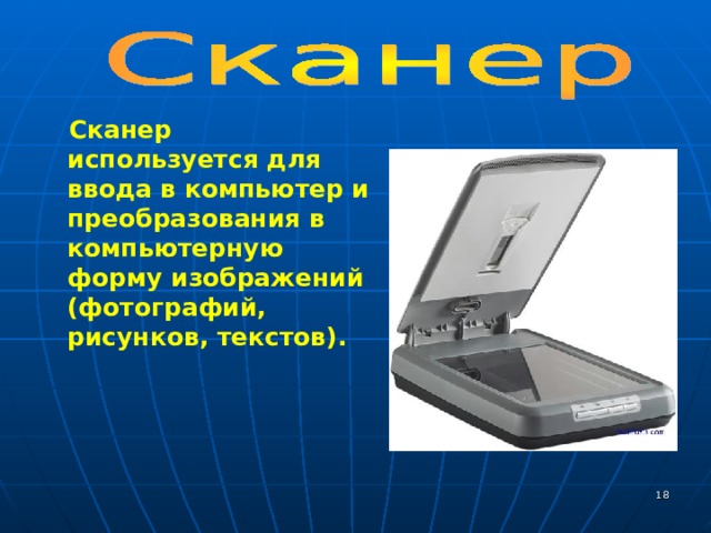  Сканер используется для ввода в компьютер и преобразования в компьютерную форму изображений (фотографий, рисунков, текстов).   