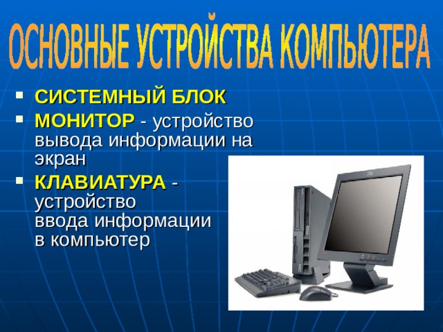 СИСТЕМНЫЙ БЛОК МОНИТОР - устройство  вывода информации на экран КЛАВИАТУРА - устройство  ввода информации  в компьютер     