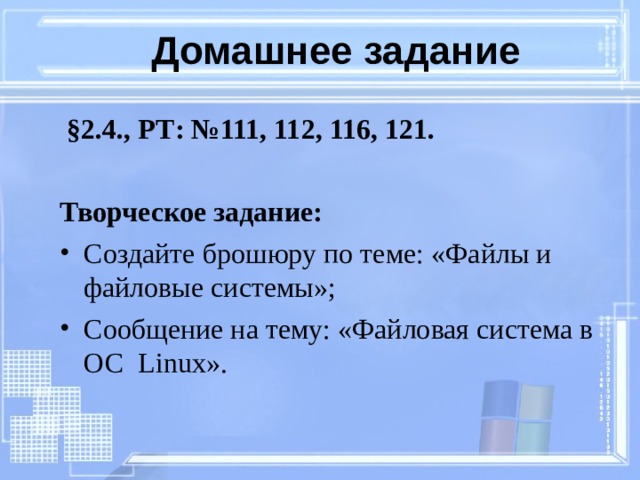 Домашнее задание  §2.4., РТ: №111, 112, 116, 121.   Творческое задание: Создайте брошюру по теме: «Файлы и файловые системы»; Сообщение на тему: «Файловая система в ОС Linux ». 