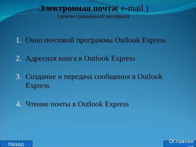 Электронная почта ( e-mail ) (демонстрационный материал) Окно почтовой программы Outlook Express   Адресная книга в Outlook Express   Создание и передача сообщения в Outlook Express   Чтение почты в Outlook Express Оглавление Назад 