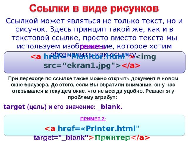 Ссылкой может являться не только текст, но и рисунок. Здесь принцип такой же, как и в текстовой ссылке, просто вместо текста мы используем изображение, которое хотим обозначить как ссылку. ПРИМЕР 1:    href=“ Monitor .html