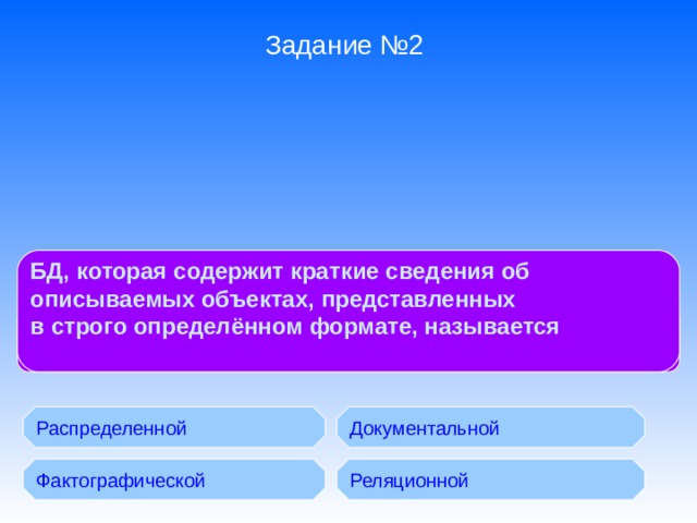 Задание №2 БД, которая содержит краткие сведения об описываемых объектах, представленных в строго определённом формате, называется  БД с табличной формой организации называются: Распределенной Документальной Фактографической Реляционной 