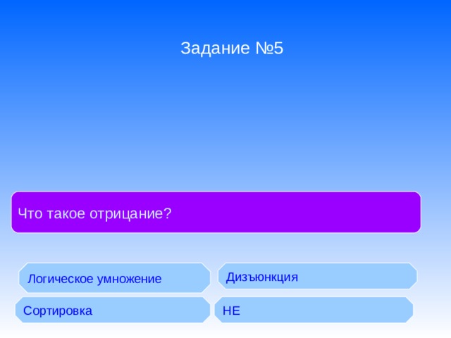 Задание №5 Что такое отрицание ? Логическое умножение Дизъюнкция Сортировка Логическое сложение НЕ 