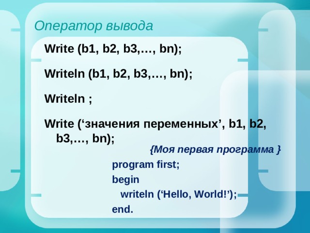 Оператор вывода Write ( b 1, b 2, b 3,…, bn ); Writeln (b1, b2, b3,…, bn); Writeln ; Write (‘значения переменных’, b 1, b 2, b 3,…, bn );  {Моя первая программа } program first; begin  writeln  (‘Hello, World!’) ; end. 