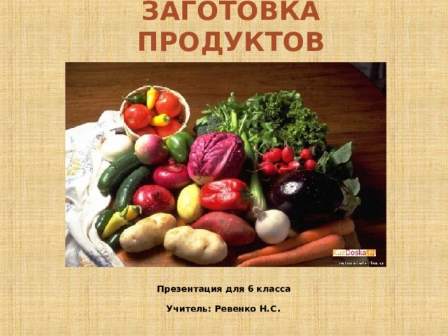 ЗАГОТОВКА ПРОДУКТОВ Презентация для 6 класса Учитель: Ревенко Н.С .  