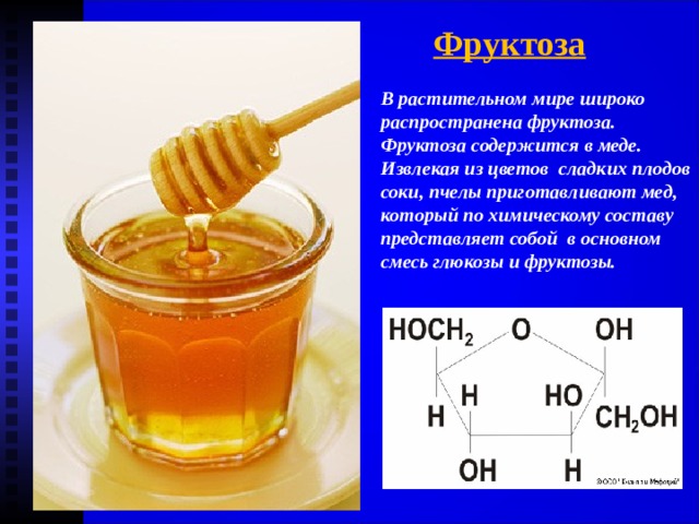 Фруктоза В растительном мире широко распространена фруктоза. Фруктоза содержится в меде. Извлекая из цветов сладких плодов соки, пчелы приготавливают мед, который по химическому составу представляет собой в основном смесь глюкозы и фруктозы. 