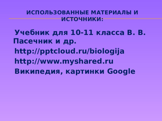 Использованные материалы и источники:  Учебник для 10-11 класса В. В. Пасечник и др.  http://pptcloud.ru/biologija  http://www.myshared.ru  Википедия, картинки Google 
