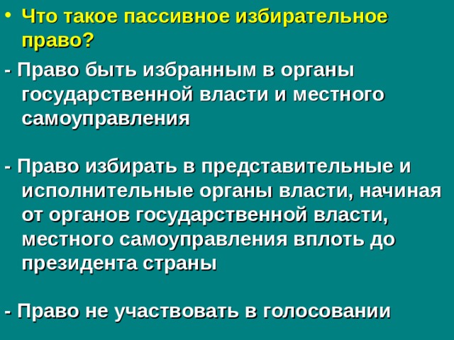 Что такое пассивное избирательное право? - Право быть избранным в органы государственной власти и местного самоуправления  - Право избирать в представительные и исполнительные органы власти, начиная от органов государственной власти, местного самоуправления вплоть до президента страны  - Право не участвовать в голосовании  