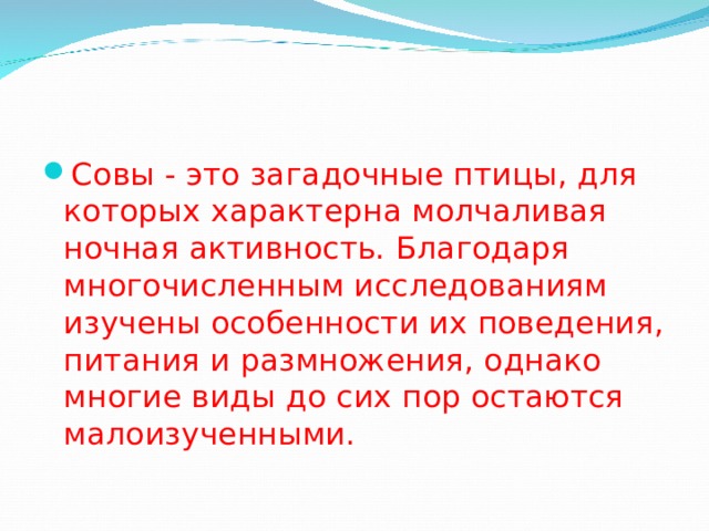 Совы - это загадочные птицы, для которых характерна молчаливая ночная активность. Благодаря многочисленным исследованиям изучены особенности их поведения, питания и размножения, однако многие виды до сих пор остаются малоизученными. 