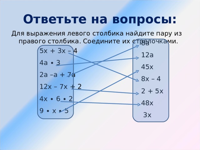 Ответьте на вопросы: Для выражения левого столбика найдите пару из правого столбика. Соедините их стрелочками. 8а 12а 45х 8х – 4 2 + 5х 48х  3х 5х + 3х – 4 4а ∙ 3 2а –а + 7а 12х – 7х + 2 4х ∙ 6 ∙ 2 9 ∙ х ∙ 5  