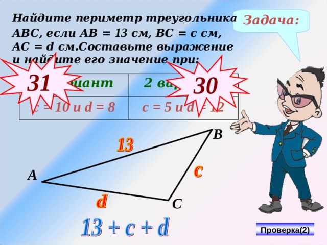 Найдите периметр треугольника АВС, если АВ = 13 см, ВС = с см, АС = d см.Составьте выражение и найдите его значение при: Задача: 31 3 0 1 вариант с = 10 и d = 8 2 вариант с = 5 и d = 12 В № 312 Виленкин Н.Я. Математика-5, 2006 год издания А С Проверка(2) 8 