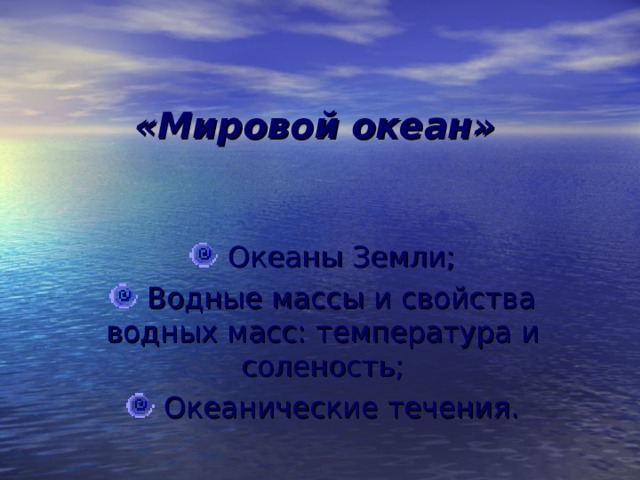  «Мировой океан»  Океаны Земли;  Водные массы и свойства водных масс: температура и соленость;  Океанические течения.  