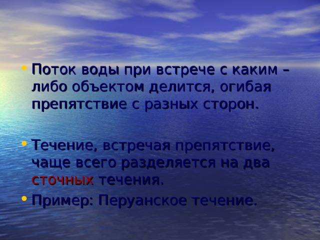 Поток воды при встрече с каким –либо объектом делится, огибая препятствие с разных сторон. Течение, встречая препятствие, чаще всего разделяется на два  сточных течения. Пример: Перуанское течение. 