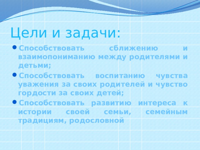 Цели и задачи: Способствовать сближению и взаимопониманию между родителями и детьми; Способствовать воспитанию чувства уважения за своих родителей и чувство гордости за своих детей; Способствовать развитию интереса к истории своей семьи, семейным традициям, родословной 