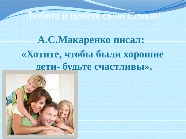 Любите и цените свою Семью!   А.С.Макаренко писал: «Хотите, чтобы были хорошие дети- будьте счастливы». 