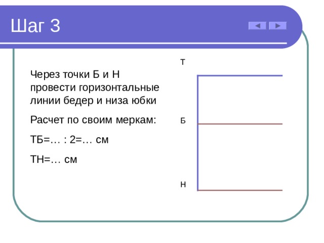 Шаг 3 Т Через точки Б и Н провести горизонтальные линии бедер и низа юбки Расчет по своим меркам: ТБ=… : 2=… см ТН=… см Б Н