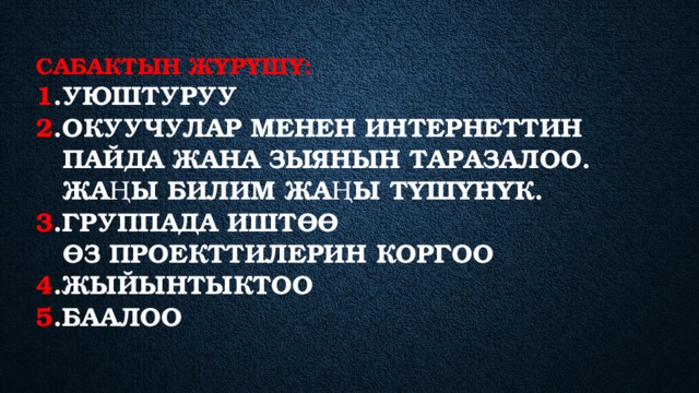 Сабактын жүрүшү:  1 .уюштуруу  2 .Окуучулар менен интернеттин  пайда жана зыянын таразалоо.  Жаңы билим жаңы түшүнүк.  3 .группада иштөө   өз проекттилерин коргоо  4 .жыйынтыктоо  5 .баалоо 