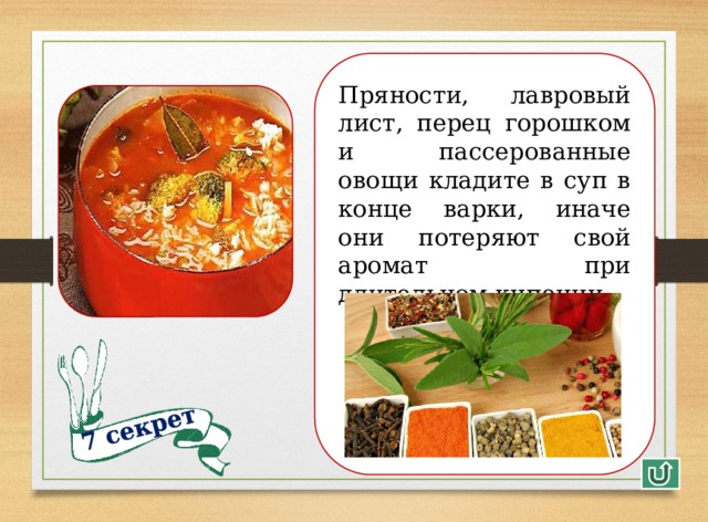 7 секрет Пряности, лавровый лист, перец горошком и пассерованные овощи кладите в суп в конце варки, иначе они потеряют свой аромат при длительном кипении. 11 