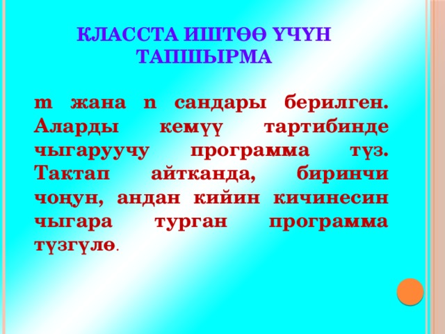 КЛАССТА ИШТӨӨ ҮЧҮН ТАПШЫРМА m жана n сандары берилген. Аларды кемүү тартибинде чыгаруучу программа түз. Тактап айтканда, биринчи чоңун, андан кийин кичинесин чыгара турган программа түзгүлө . 
