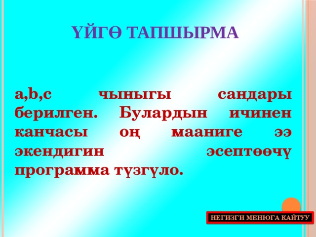 ҮЙГӨ ТАПШЫРМА a,b,c чыныгы сандары берилген. Булардын ичинен канчасы оң мааниге ээ экендигин эсептөөчү программа түзгүло. Негизги менюга кайтуу 