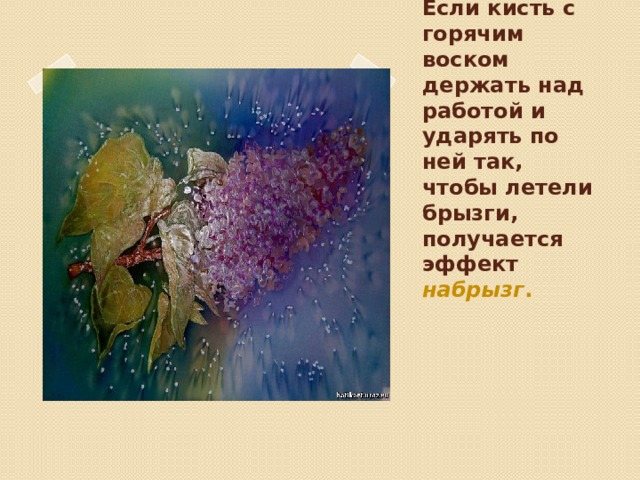Вставка рисунка Если кисть с горячим воском держать над работой и ударять по ней так, чтобы летели брызги, получается эффект набрызг . 