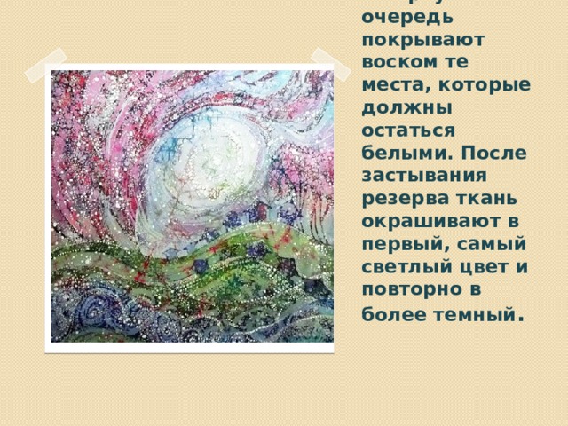 В первую очередь покрывают воском те места, которые должны остаться белыми. После застывания резерва ткань окрашивают в первый, самый светлый цвет и повторно в более темный . Вставка рисунка 