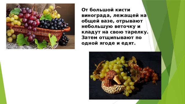 От большой кисти винограда, лежащей на общей вазе, отрывают небольшую веточку и кладут на свою тарелку. Затем отщипывают по одной ягоде и едят. 