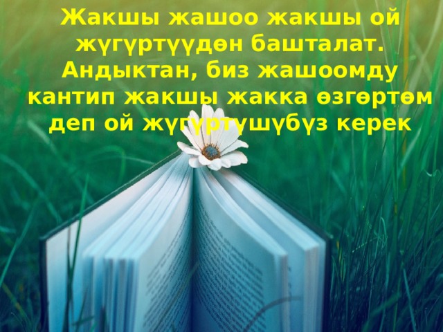 Жакшы жашоо жакшы ой жүгүртүүдөн башталат. Андыктан, биз жашоомду кантип жакшы жакка өзгөртөм деп ой жүгүртүшүбүз керек 