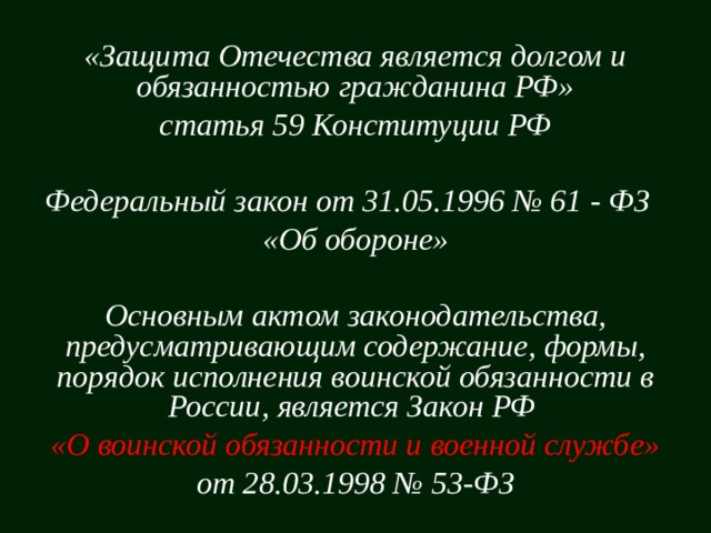 «Защита Отечества является долгом и обязанностью гражданина РФ» статья 59 Конституции РФ  Федеральный закон от 31.05.1996 № 61 - ФЗ «Об обороне»  Основным актом законодательства, предусматривающим содержание, формы, порядок исполнения воинской обязанности в России, является Закон РФ «О воинской обязанности и военной службе» от 28.03.1998 № 53-ФЗ              