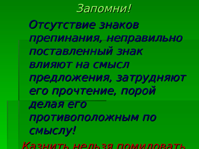 Запомни!  Отсутствие знаков препинания, неправильно поставленный знак влияют на смысл предложения, затрудняют его прочтение, порой делая его противоположным по смыслу! Казнить нельзя помиловать  