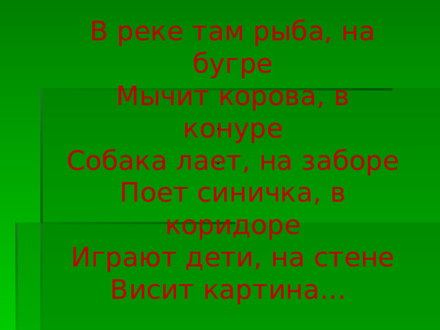 В реке там рыба, на бугре  Мычит корова, в конуре  Собака лает, на заборе  Поет синичка, в коридоре  Играют дети, на стене  Висит картина… . . 