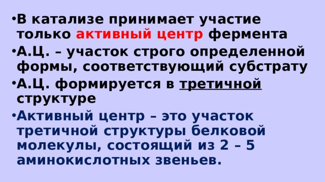 В катализе принимает участие только активный центр фермента А.Ц. – участок строго определенной формы, соответствующий субстрату А.Ц. формируется в третичной структуре Активный центр – это участок третичной структуры белковой молекулы, состоящий из 2 – 5 аминокислотных звеньев. 