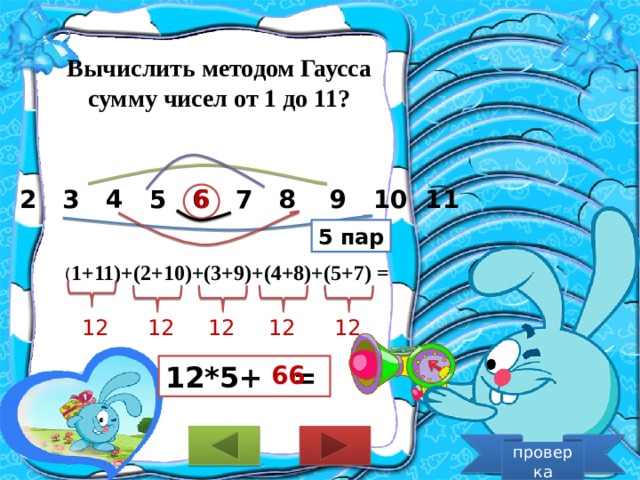 Вычислить методом Гаусса сумму чисел от 1 до 11? 1 2 3 4 5 6 7 8 9 10 11 6 5 пар ( 1+11)+(2+10)+(3+9)+(4+8)+(5+7) = 12 12 12 12 12 66 12*5+ = проверка  
