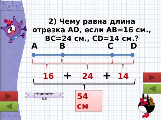 2) Чему равна длина отрезка AD, если АВ=16 см., ВС=24 см., СD=14 см.? С А В D + + 16 14 24 54 см проверка  