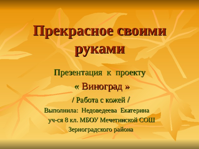 Прекрасное своими  руками Презентация к проекту  « Виноград » / Работа с кожей / Выполнила: Недоведеева Екатерина  уч-ся 8 кл. МБОУ Мечетинской СОШ Зерноградского района 