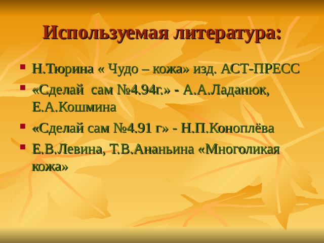 Используемая литература: Н.Тюрина « Чудо – кожа» изд. АСТ-ПРЕСС «Сделай сам №4.94г.» - А.А.Ладанюк, Е.А.Кошмина «Сделай сам №4.91 г» - Н.П.Коноплёва Е.В.Левина, Т.В.Ананьина «Многоликая кожа» 