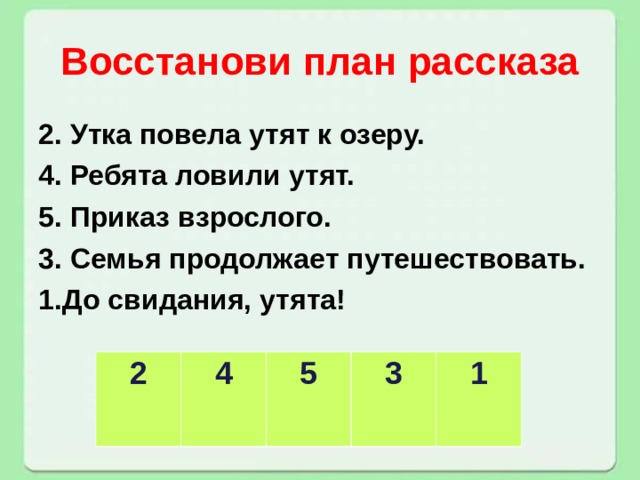 Восстанови план рассказа 2. Утка повела утят к озеру. 4. Ребята ловили утят. 5. Приказ взрослого. 3. Семья продолжает путешествовать. До свидания, утята!   2 4   5 3 1 