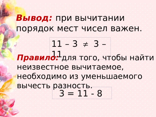 Вывод: при вычитании порядок мест чисел важен. 11 – 3  3 – 11 Правило: для того, чтобы найти неизвестное вычитаемое, необходимо из уменьшаемого вычесть разность. 3 = 11 - 8 