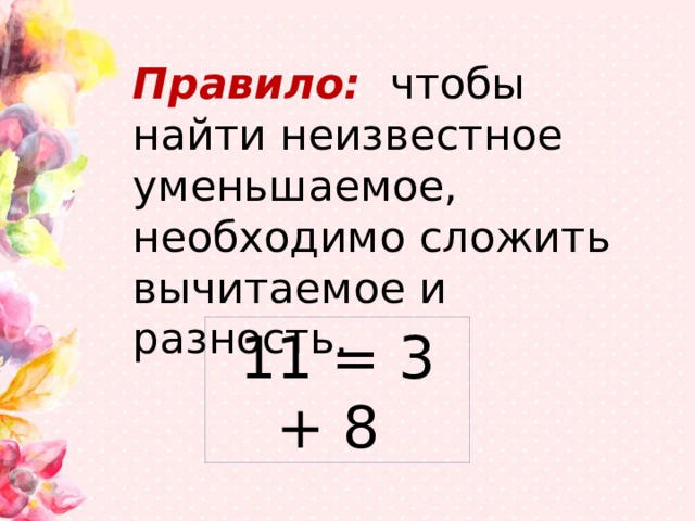 Правило: чтобы найти неизвестное уменьшаемое, необходимо сложить вычитаемое и разность. 11 = 3 + 8 