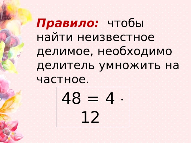 Правило: чтобы найти неизвестное делимое, необходимо делитель умножить на частное. 48 = 4  12 