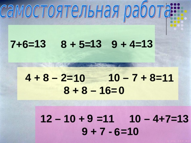 7+6= 8 + 5= 9 + 4= 13 13 13  4 + 8 – 2= 10 – 7 + 8=  8 + 8 – 16= 11 10 0  12 – 10 +  =11 10 – 4+ =13  9 + 7 - =10 9 7 6