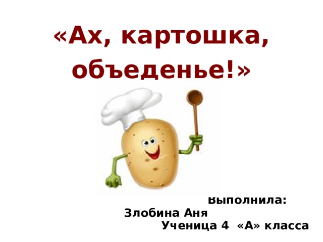 «Ах, картошка, объеденье!»      Выполнила: Злобина Аня  Ученица 4 «А» класса  