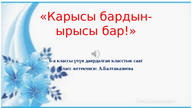 «Карысы бардын-ырысы бар!» 6-а классы үчүн даярдалган класстык саат Класс жетекчиси: А.Балтаказиева 