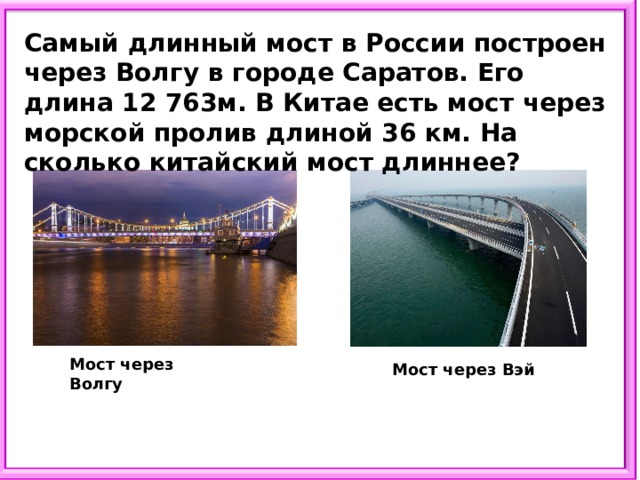 Самый длинный мост в России построен через Волгу в городе Саратов. Его длина 12 763м. В Китае есть мост через морской пролив длиной 36 км. На сколько китайский мост длиннее? Мост через Волгу Мост через Вэй 