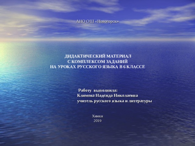 АНО ОШ «Новогорск»  ДИДАКТИЧЕСКИЙ МАТЕРИАЛ  С КОМПЛЕКСОМ ЗАДАНИЙ НА УРОКАХ РУССКОГО ЯЗЫКА В 6 КЛАССЕ  Работу выполнила:  Климова Надежда Николаевна  учитель русского языка и литературы   Химки 2019 